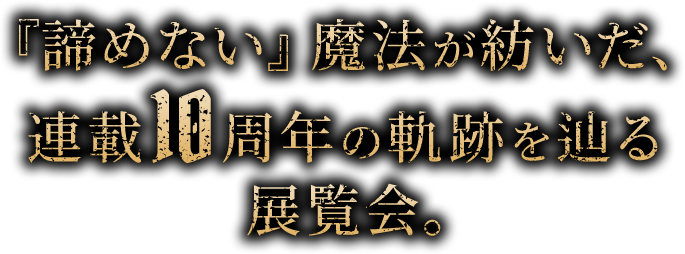 『諦めない』魔法が紡いだ、 連載10周年の軌跡を辿る展覧会。